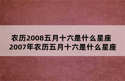 农历2008五月十六是什么星座 2007年农历五月十六是什么星座